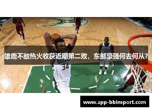 雄鹿不敌热火收获近期第二败，东部豪强何去何从？