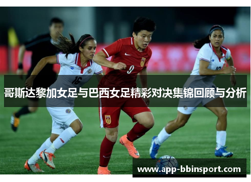 哥斯达黎加女足与巴西女足精彩对决集锦回顾与分析