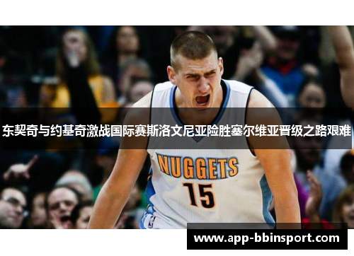 东契奇与约基奇激战国际赛斯洛文尼亚险胜塞尔维亚晋级之路艰难