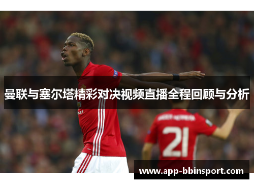 曼联与塞尔塔精彩对决视频直播全程回顾与分析