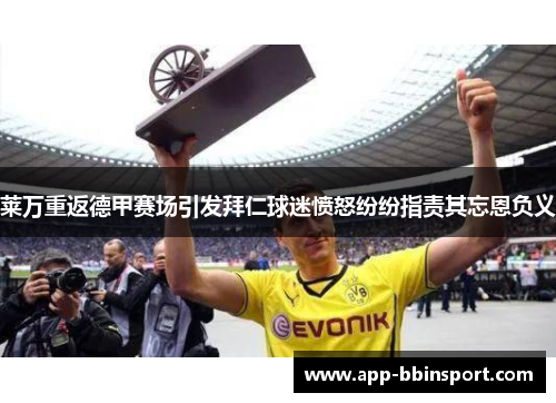 莱万重返德甲赛场引发拜仁球迷愤怒纷纷指责其忘恩负义